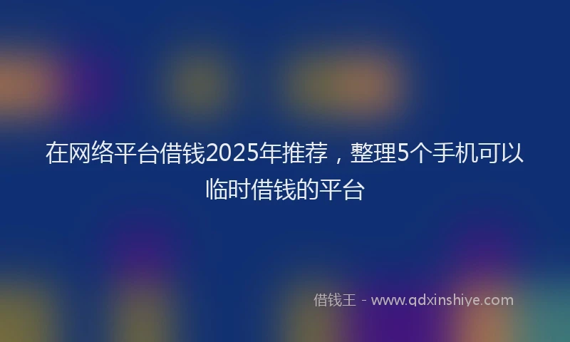 在网络平台借钱2025年推荐，整理5个手机可以临时借钱的平台