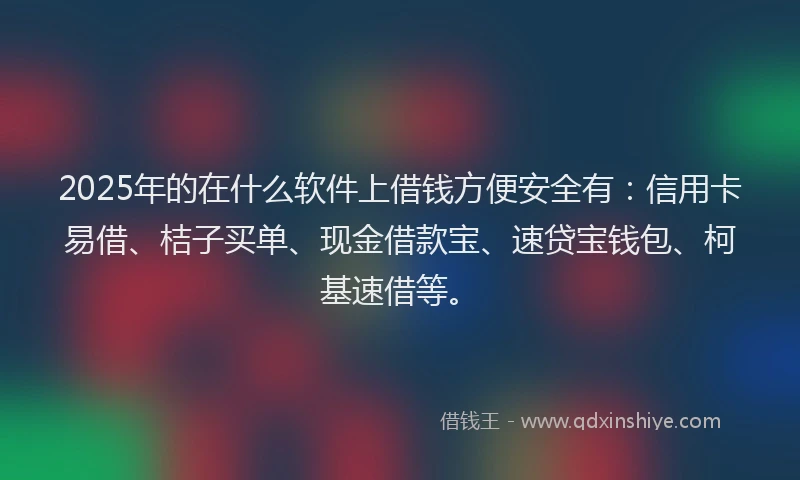 2025年的在什么软件上借钱方便安全有：信用卡易借、桔子买单、现金借款宝、速贷宝钱包、柯基速借等。