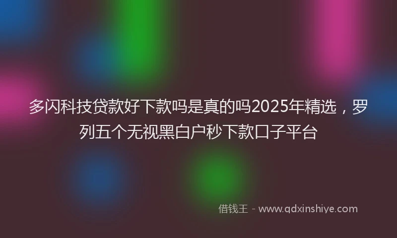 多闪科技贷款好下款吗是真的吗2025年精选，罗列五个无视黑白户秒下款口子平台