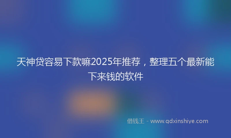 天神贷容易下款嘛2025年推荐，整理五个最新能下来钱的软件