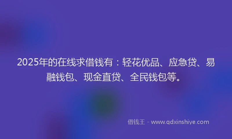 2025年的在线求借钱有：轻花优品、应急贷、易融钱包、现金直贷、全民钱包等。
