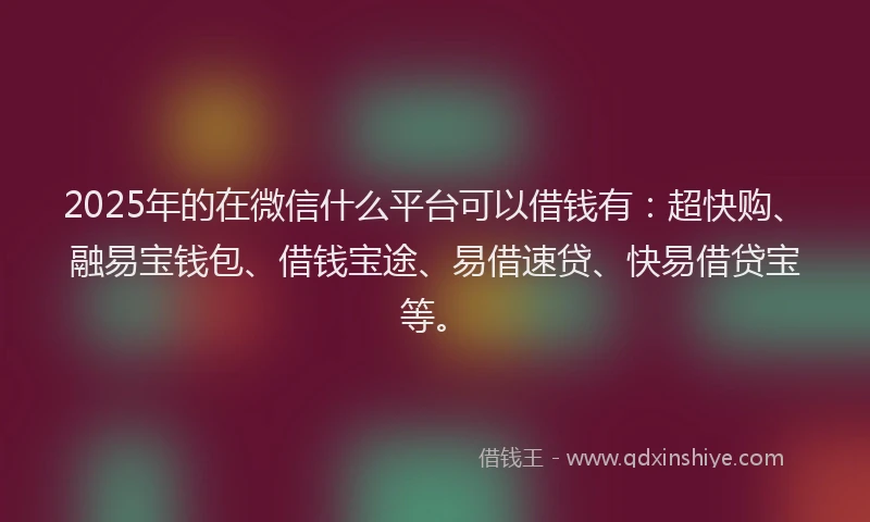 2025年的在微信什么平台可以借钱有：超快购、融易宝钱包、借钱宝途、易借速贷、快易借贷宝等。