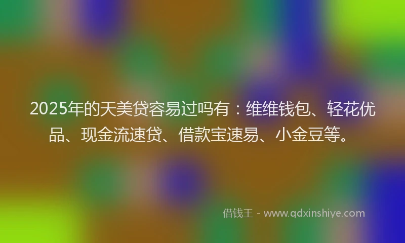 2025年的天美贷容易过吗有：维维钱包、轻花优品、现金流速贷、借款宝速易、小金豆等。