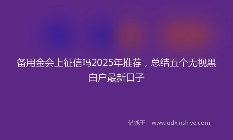 备用金会上征信吗2025年推荐，总结五个无视黑白户最新口子