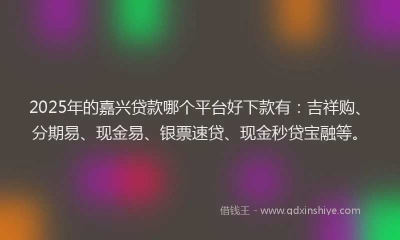 2025年的嘉兴贷款哪个平台好下款有：吉祥购、分期易、现金易、银票速贷、现金秒贷宝融等。