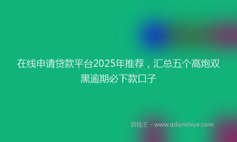 在线申请贷款平台2025年推荐，汇总五个高炮双黑逾期必下款口子