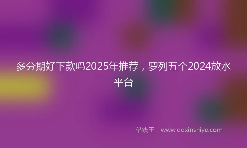 多分期好下款吗2025年推荐，罗列五个2024放水平台