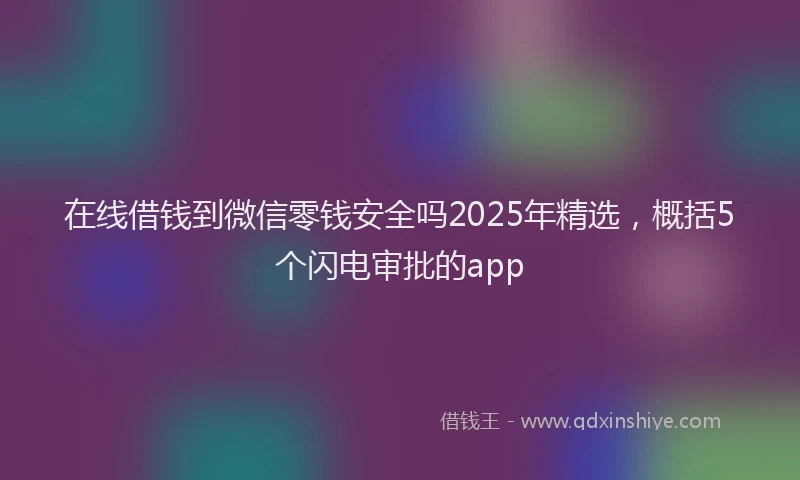 在线借钱到微信零钱安全吗2025年精选，概括5个闪电审批的app