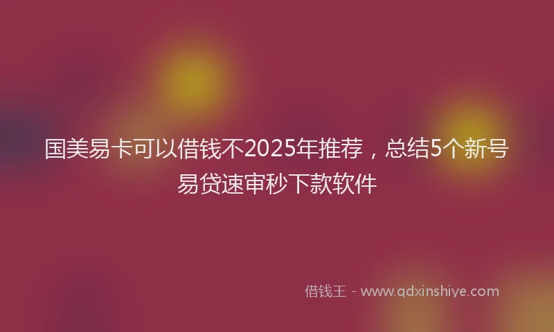 国美易卡可以借钱不2025年推荐，总结5个新号易贷速审秒下款软件