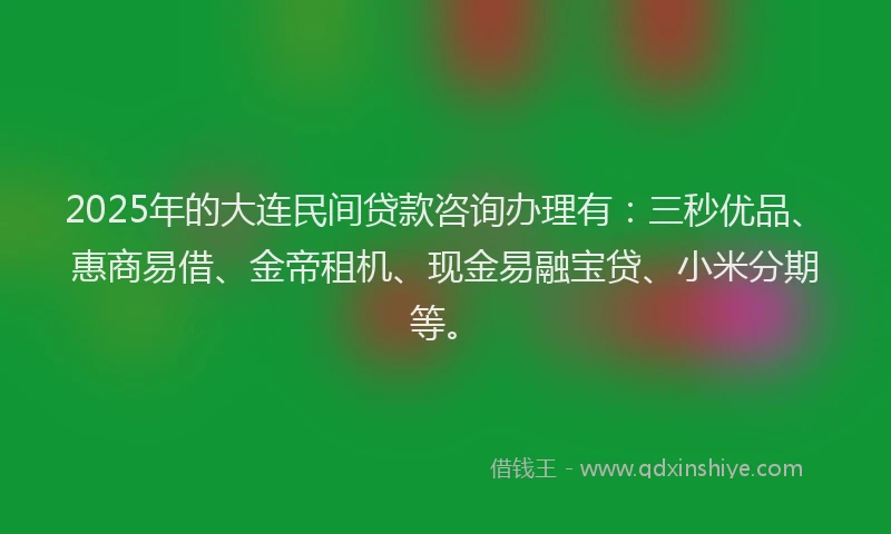 2025年的大连民间贷款咨询办理有：三秒优品、惠商易借、金帝租机、现金易融宝贷、小米分期等。