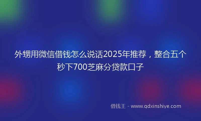 外甥用微信借钱怎么说话2025年推荐，整合五个秒下700芝麻分贷款口子
