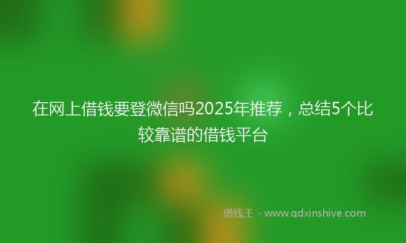 在网上借钱要登微信吗2025年推荐，总结5个比较靠谱的借钱平台