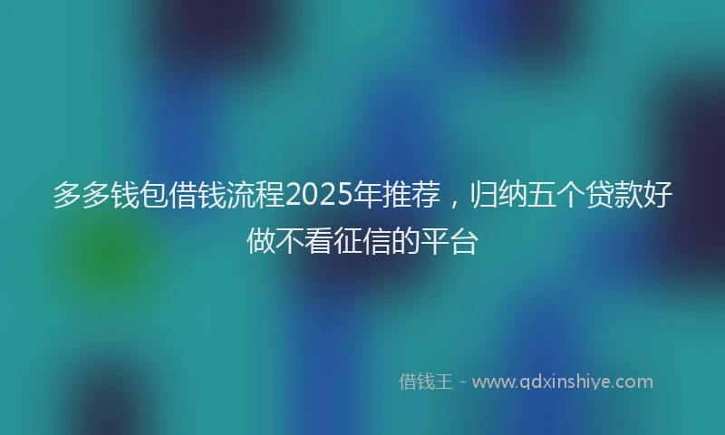 多多钱包借钱流程2025年推荐，归纳五个贷款好做不看征信的平台