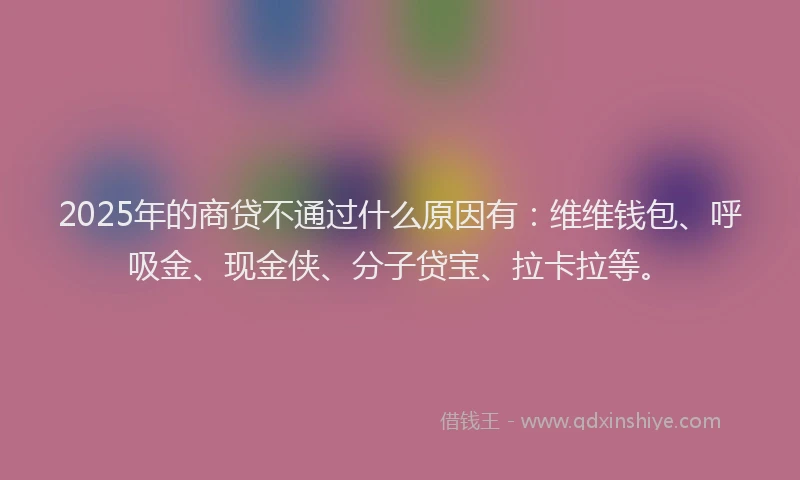 2025年的商贷不通过什么原因有：维维钱包、呼吸金、现金侠、分子贷宝、拉卡拉等。