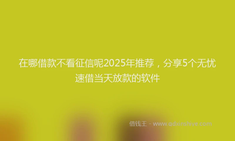 在哪借款不看征信呢2025年推荐，分享5个无忧速借当天放款的软件