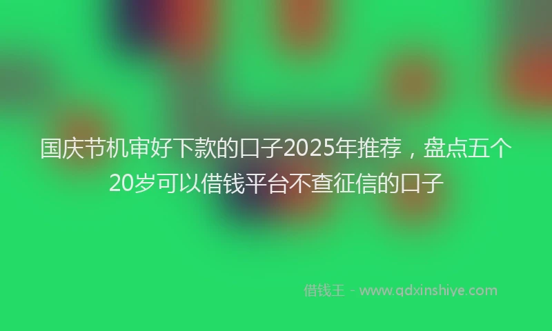 国庆节机审好下款的口子2025年推荐，盘点五个20岁可以借钱平台不查征信的口子