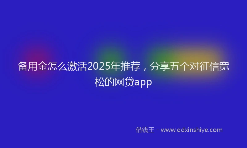 备用金怎么激活2025年推荐，分享五个对征信宽松的网贷app