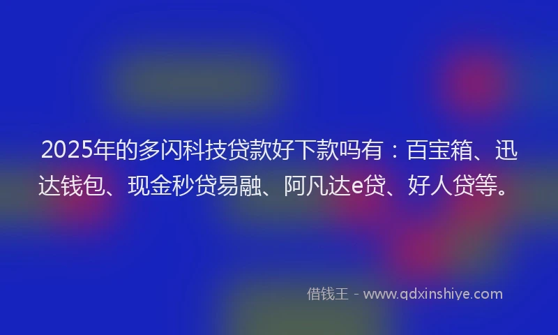 2025年的多闪科技贷款好下款吗有：百宝箱、迅达钱包、现金秒贷易融、阿凡达e贷、好人贷等。