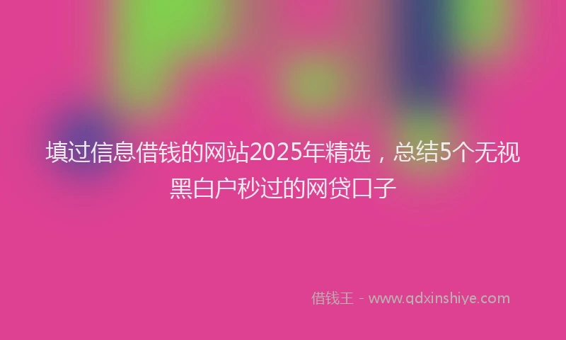 填过信息借钱的网站2025年精选，总结5个无视黑白户秒过的网贷口子