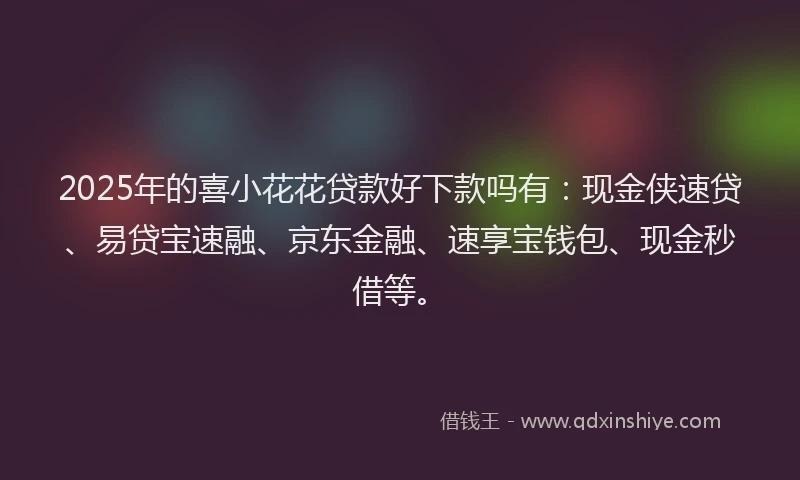 2025年的喜小花花贷款好下款吗有：现金侠速贷、易贷宝速融、京东金融、速享宝钱包、现金秒借等。