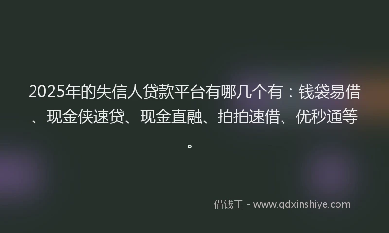 2025年的失信人贷款平台有哪几个有：钱袋易借、现金侠速贷、现金直融、拍拍速借、优秒通等。