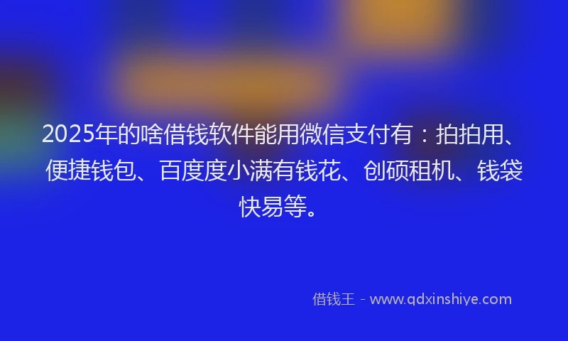 2025年的啥借钱软件能用微信支付有：拍拍用、便捷钱包、百度度小满有钱花、创硕租机、钱袋快易等。
