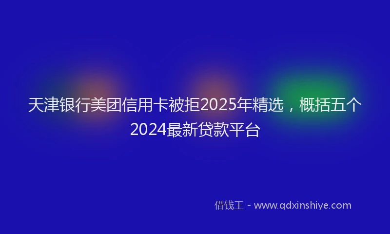 天津银行美团信用卡被拒2025年精选,概括五个2024最新贷款平台