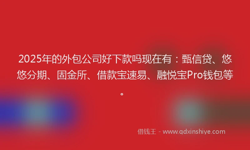 2025年的外包公司好下款吗现在有：甄信贷、悠悠分期、固金所、借款宝速易、融悦宝Pro钱包等。