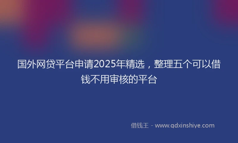 国外网贷平台申请2025年精选，整理五个可以借钱不用审核的平台
