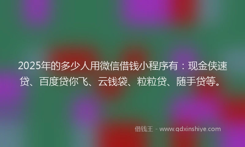 2025年的多少人用微信借钱小程序有：现金侠速贷、百度贷你飞、云钱袋、粒粒贷、随手贷等。