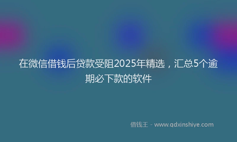 在微信借钱后贷款受阻2025年精选，汇总5个逾期必下款的软件