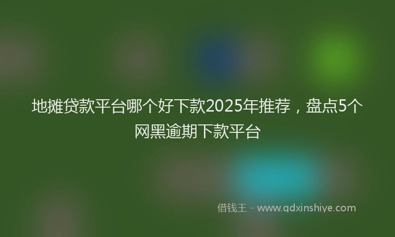 地摊贷款平台哪个好下款2025年推荐，盘点5个网黑逾期下款平台