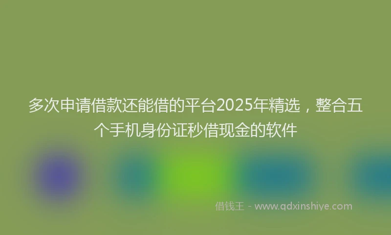 多次申请借款还能借的平台2025年精选,整合五个手机身份证秒借现金的软件