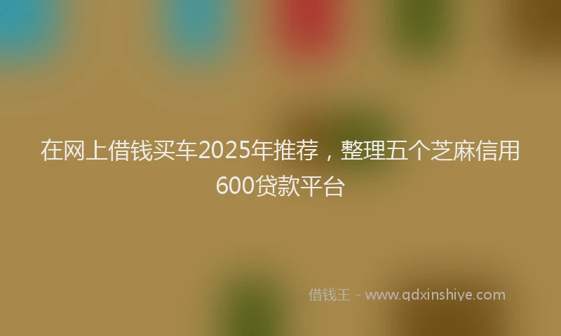 在网上借钱买车2025年推荐，整理五个芝麻信用600贷款平台