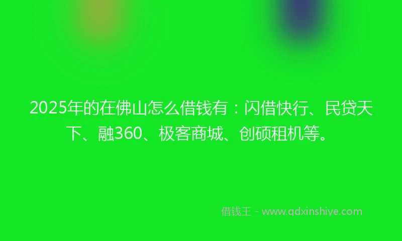 2025年的在佛山怎么借钱有：闪借快行、民贷天下、融360、极客商城、创硕租机等。