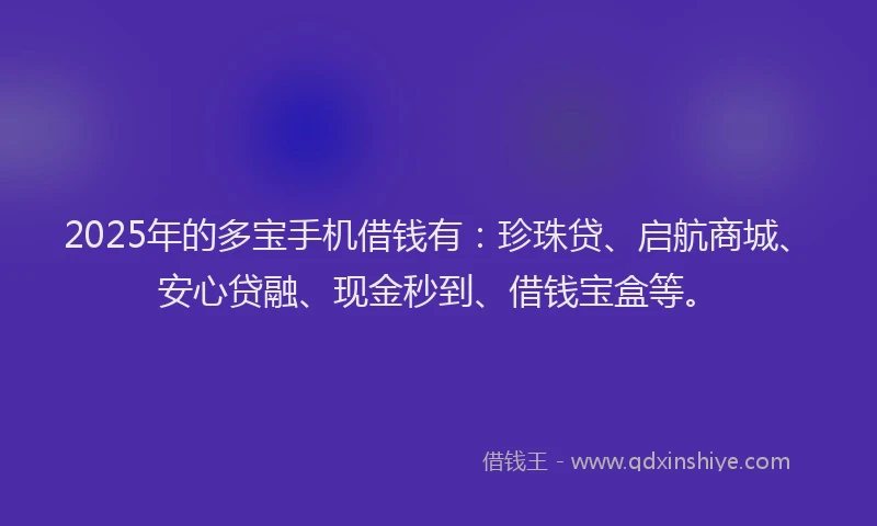 2025年的多宝手机借钱有：珍珠贷、启航商城、安心贷融、现金秒到、借钱宝盒等。