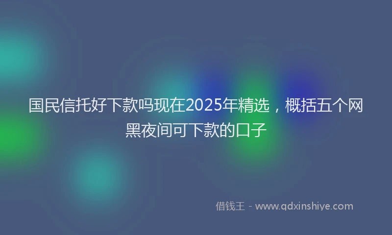 国民信托好下款吗现在2025年精选，概括五个网黑夜间可下款的口子
