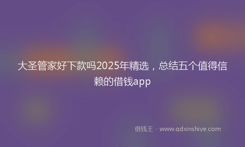 大圣管家好下款吗2025年精选，总结五个值得信赖的借钱app