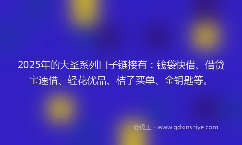 2025年的大圣系列口子链接有：钱袋快借、借贷宝速借、轻花优品、桔子买单、金钥匙等。