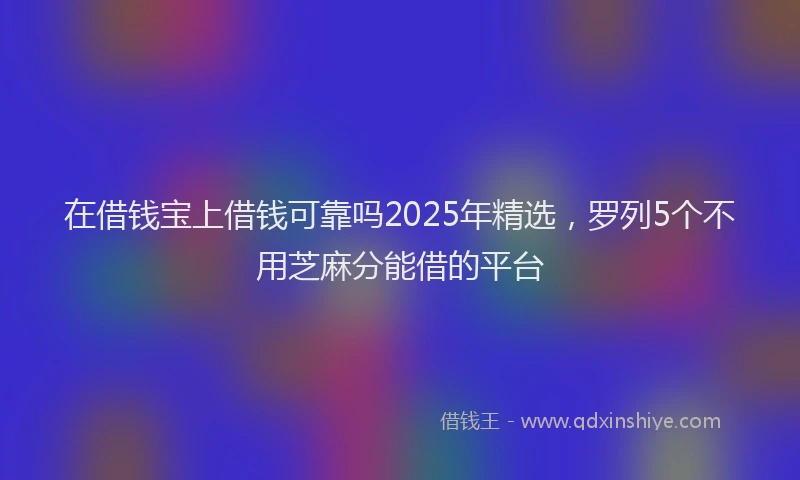 在借钱宝上借钱可靠吗2025年精选，罗列5个不用芝麻分能借的平台