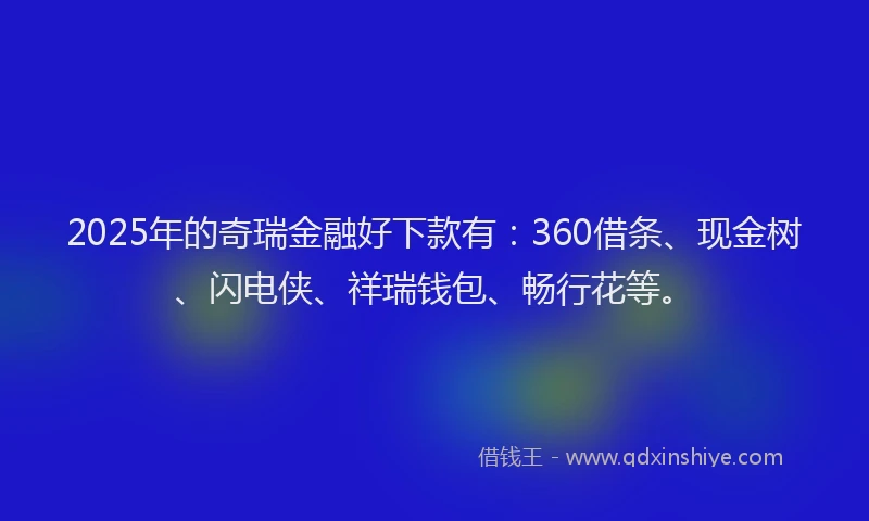 2025年的奇瑞金融好下款有：360借条、现金树、闪电侠、祥瑞钱包、畅行花等。