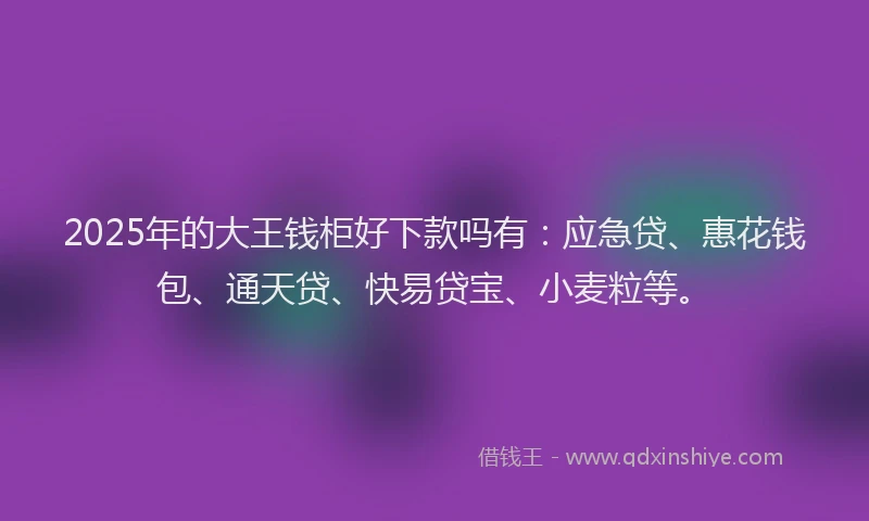 2025年的大王钱柜好下款吗有：应急贷、惠花钱包、通天贷、快易贷宝、小麦粒等。
