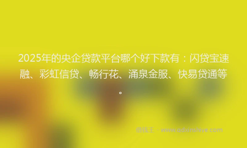 2025年的央企贷款平台哪个好下款有：闪贷宝速融、彩虹信贷、畅行花、涌泉金服、快易贷通等。