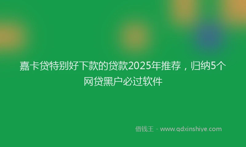 嘉卡贷特别好下款的贷款2025年推荐，归纳5个网贷黑户必过软件