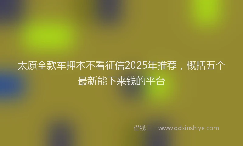 太原全款车押本不看征信2025年推荐，概括五个最新能下来钱的平台