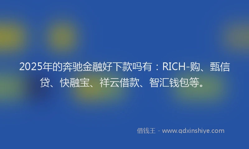 2025年的奔驰金融好下款吗有：RICH-购、甄信贷、快融宝、祥云借款、智汇钱包等。
