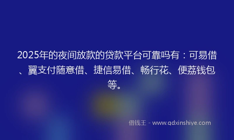 2025年的夜间放款的贷款平台可靠吗有：可易借、翼支付随意借、捷信易借、畅行花、便荔钱包等。