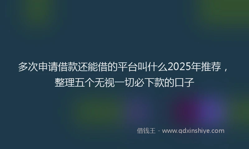 多次申请借款还能借的平台叫什么2025年推荐,整理五个无视一切必下款的口子