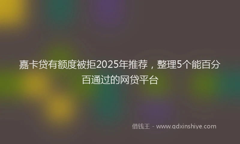 嘉卡贷有额度被拒2025年推荐，整理5个能百分百通过的网贷平台
