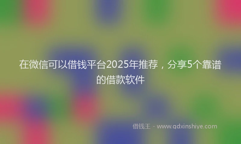 在微信可以借钱平台2025年推荐，分享5个靠谱的借款软件